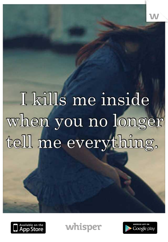I kills me inside when you no longer tell me everything. 