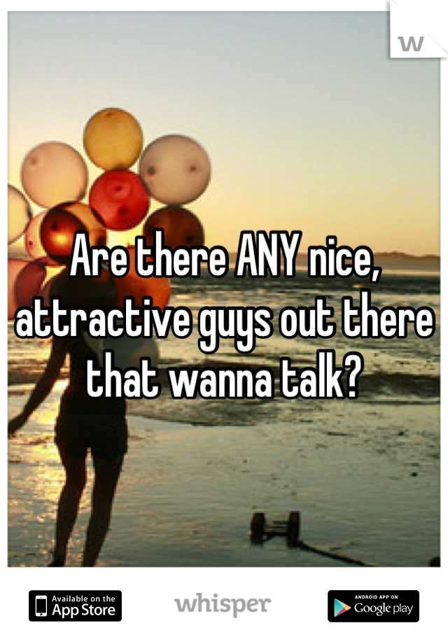 Are there ANY nice, attractive guys out there that wanna talk?