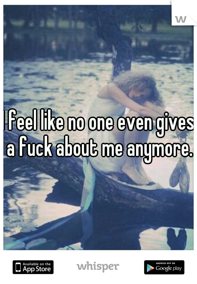 I feel like no one even gives a fuck about me anymore.