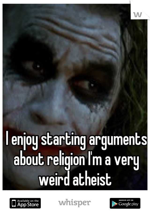 I enjoy starting arguments about religion I'm a very weird atheist 