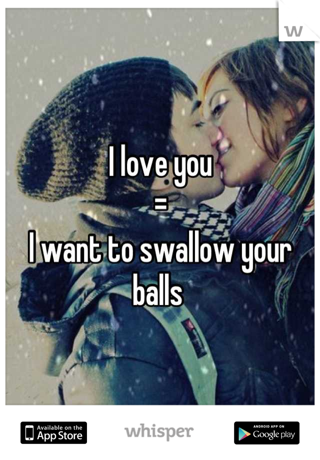 I love you
=
I want to swallow your balls 