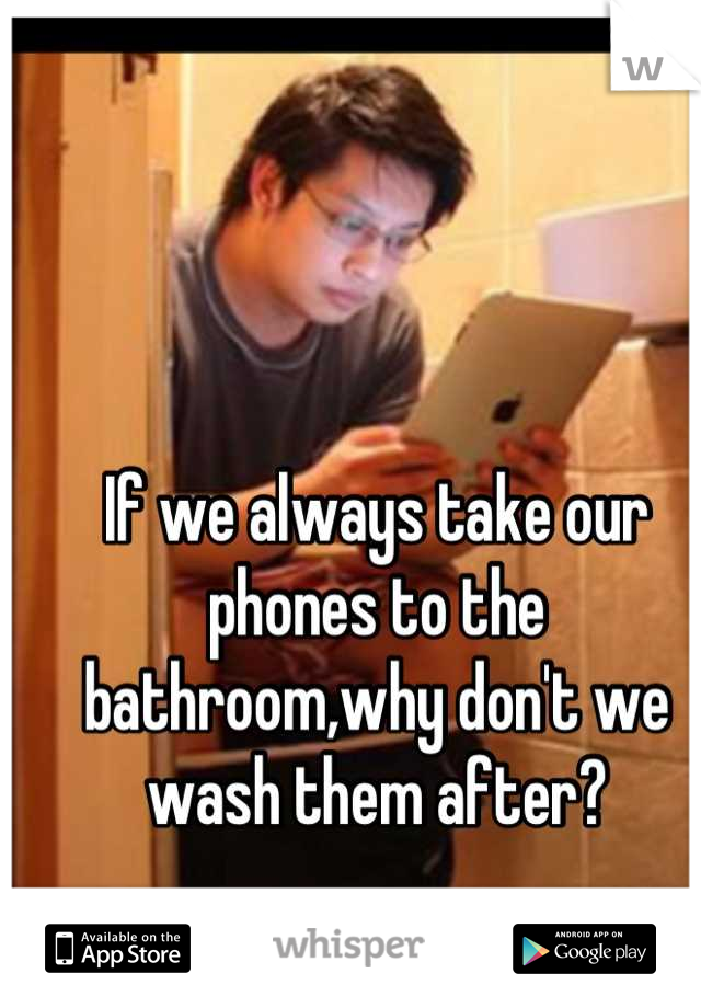If we always take our phones to the bathroom,why don't we wash them after?