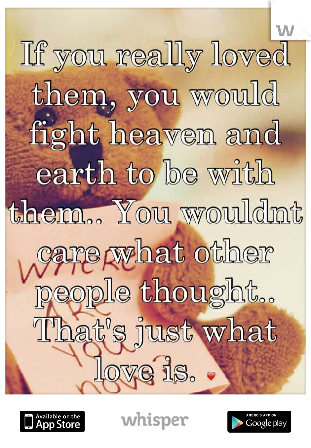 If you really loved them, you would fight heaven and earth to be with them.. You wouldnt care what other people thought.. That's just what love is. ❤