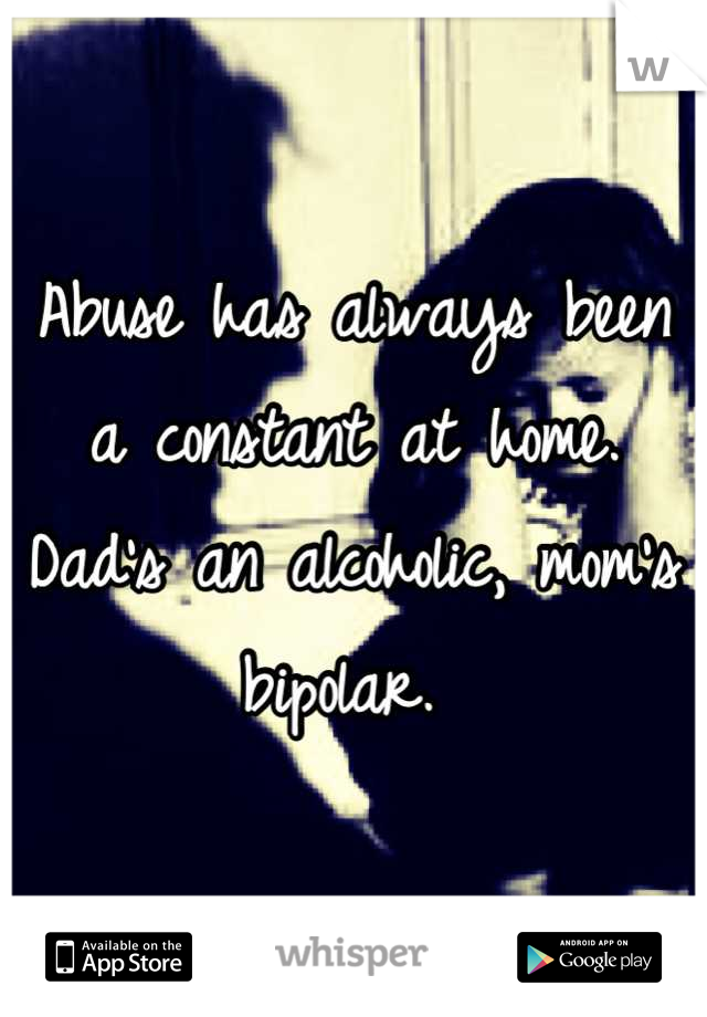 Abuse has always been a constant at home. Dad's an alcoholic, mom's bipolar. 