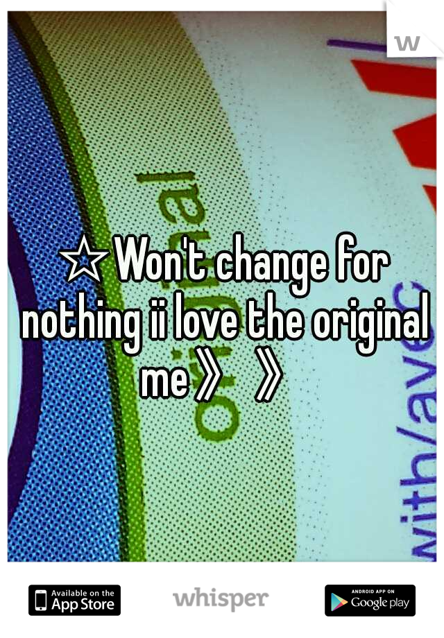 ☆Won't change for nothing ii love the original me》》