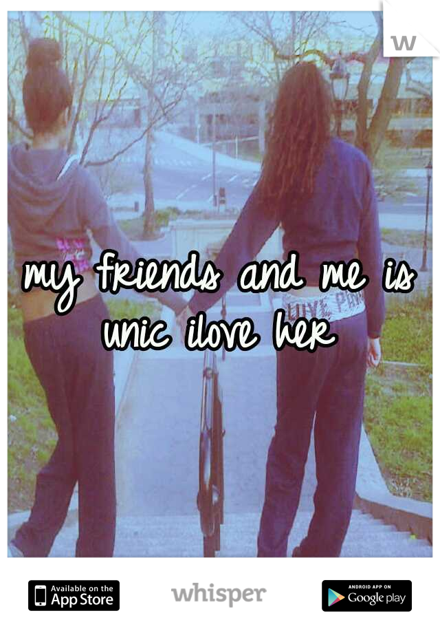 my friends and me is unic ilove her 