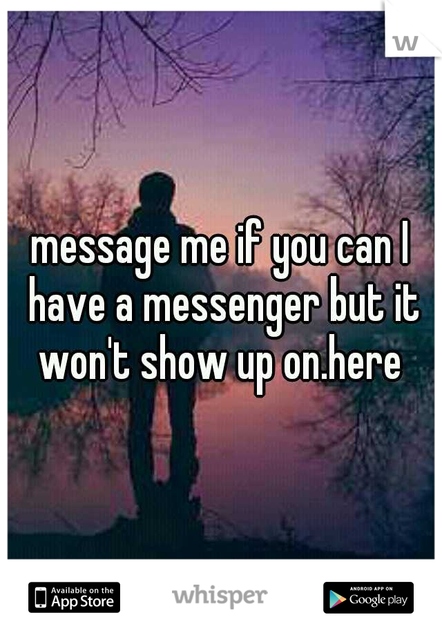 message me if you can I have a messenger but it won't show up on.here 