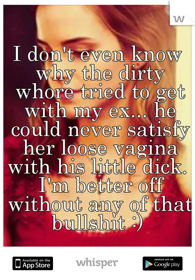 I don't even know why the dirty whore tried to get with my ex... he could never satisfy her loose vagina with his little dick.  I'm better off without any of that bullshit :) 