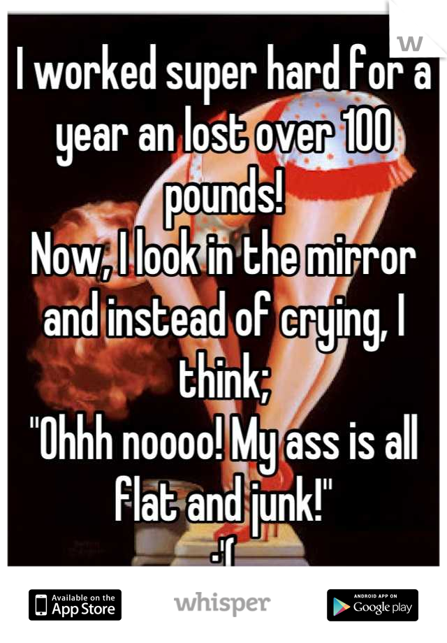 I worked super hard for a year an lost over 100 pounds!
Now, I look in the mirror and instead of crying, I think;
"Ohhh noooo! My ass is all flat and junk!"
:'(