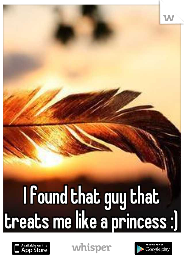 I found that guy that treats me like a princess :)