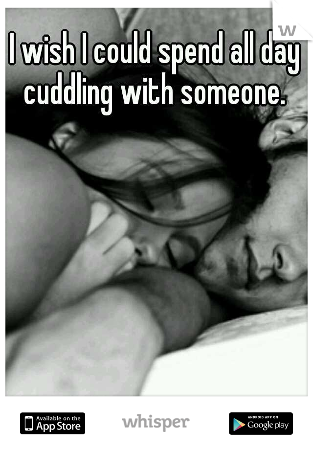 I wish I could spend all day cuddling with someone. 