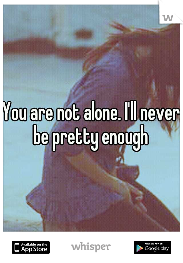 You are not alone. I'll never be pretty enough 