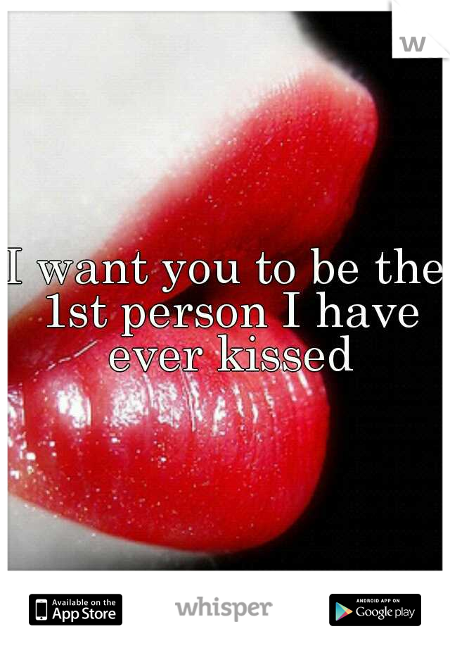 I want you to be the 1st person I have ever kissed
