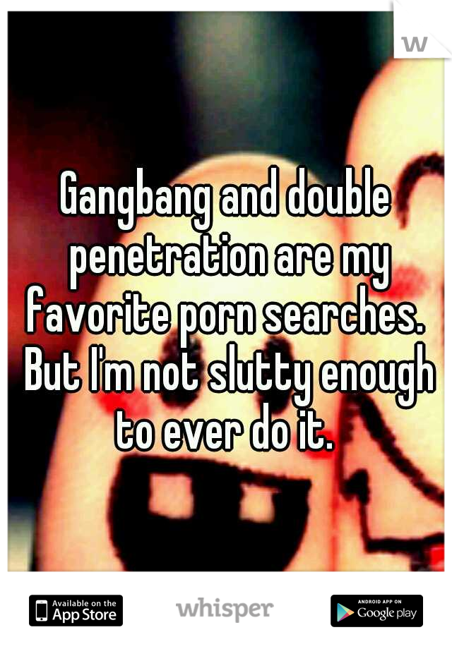 Gangbang and double penetration are my favorite porn searches.  But I'm not slutty enough to ever do it. 