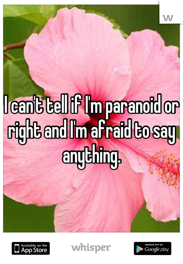 I can't tell if I'm paranoid or right and I'm afraid to say anything.