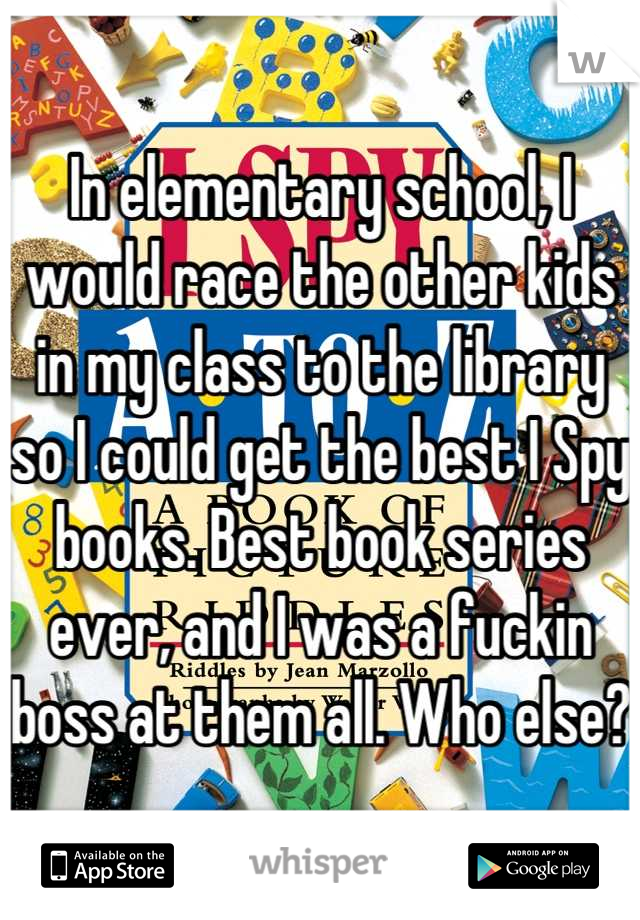 In elementary school, I would race the other kids in my class to the library so I could get the best I Spy books. Best book series ever, and I was a fuckin boss at them all. Who else?