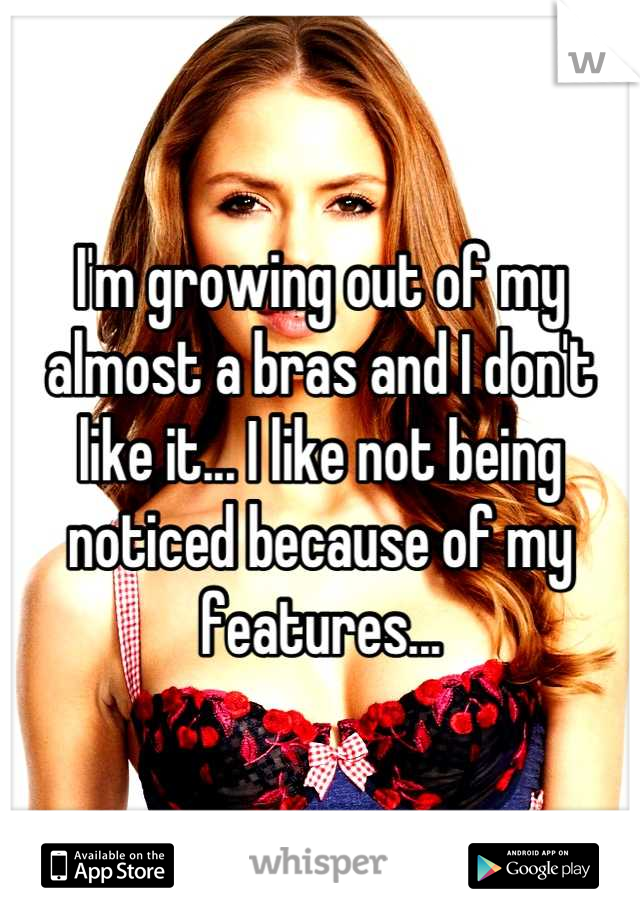 I'm growing out of my almost a bras and I don't like it... I like not being noticed because of my features...