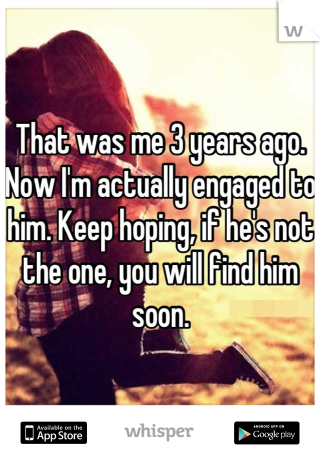 That was me 3 years ago. Now I'm actually engaged to him. Keep hoping, if he's not the one, you will find him soon.