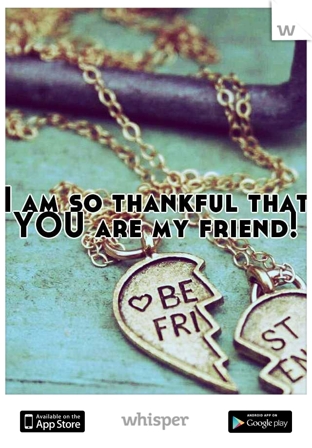 I am so thankful that YOU are my friend! 