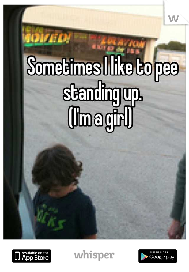 Sometimes I like to pee standing up. 
(I'm a girl) 