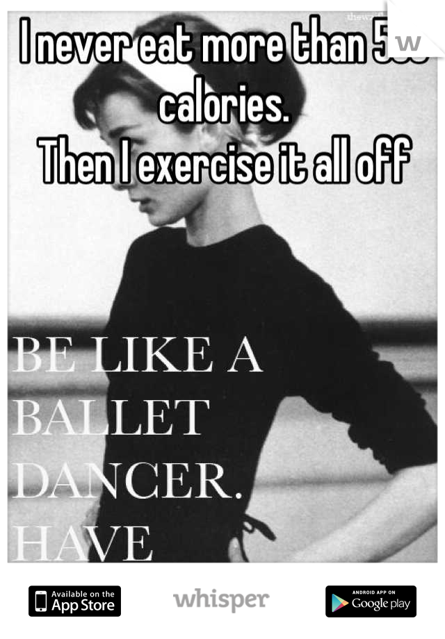 I never eat more than 500 calories. 
Then I exercise it all off
