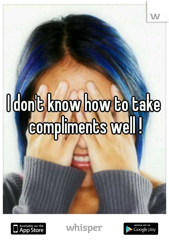 I don't know how to take compliments well !