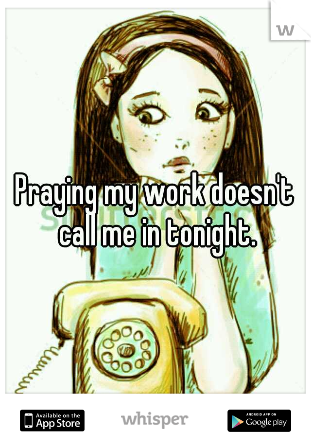 Praying my work doesn't call me in tonight.