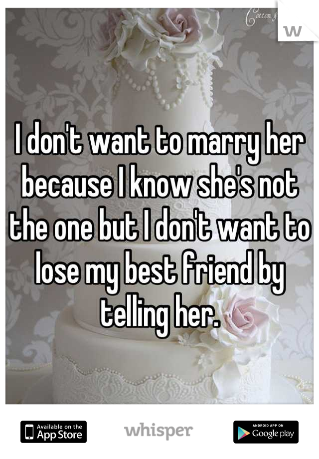 I don't want to marry her because I know she's not the one but I don't want to lose my best friend by telling her.