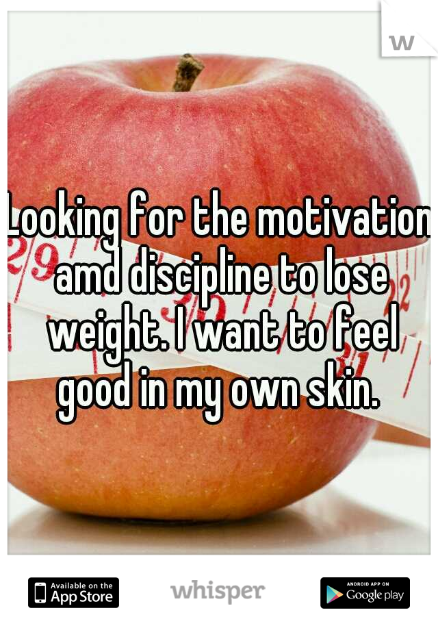 Looking for the motivation amd discipline to lose weight. I want to feel good in my own skin. 
