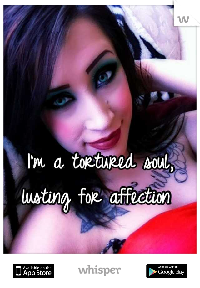 I'm a tortured soul, lusting for affection 