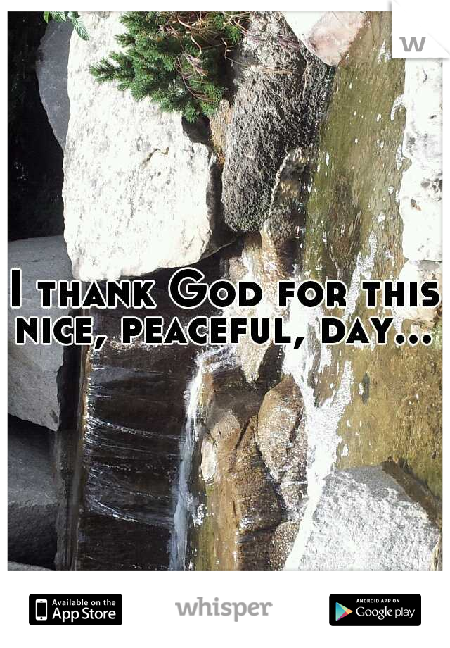 I thank God for this nice, peaceful, day... 