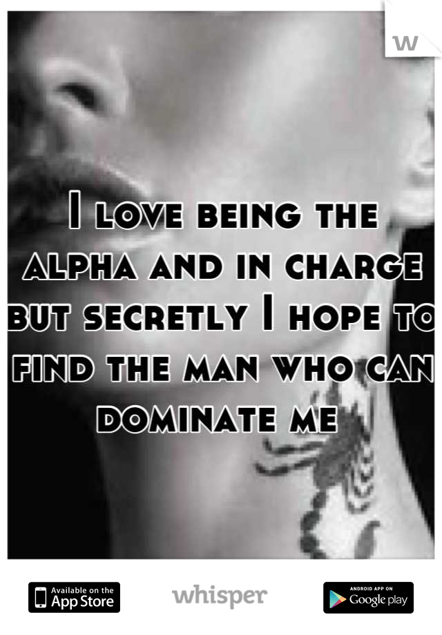 I love being the alpha and in charge but secretly I hope to find the man who can dominate me 