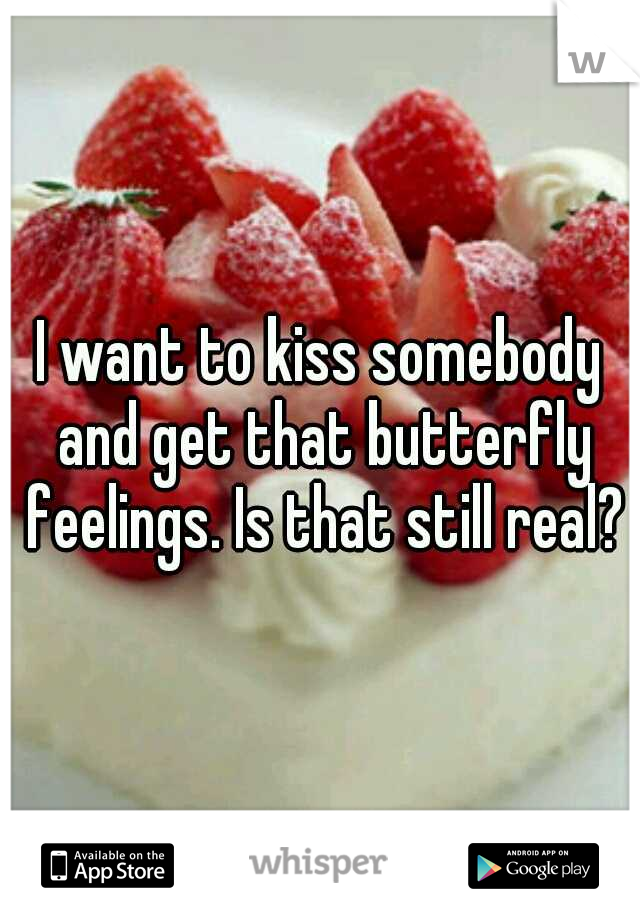 I want to kiss somebody and get that butterfly feelings. Is that still real?