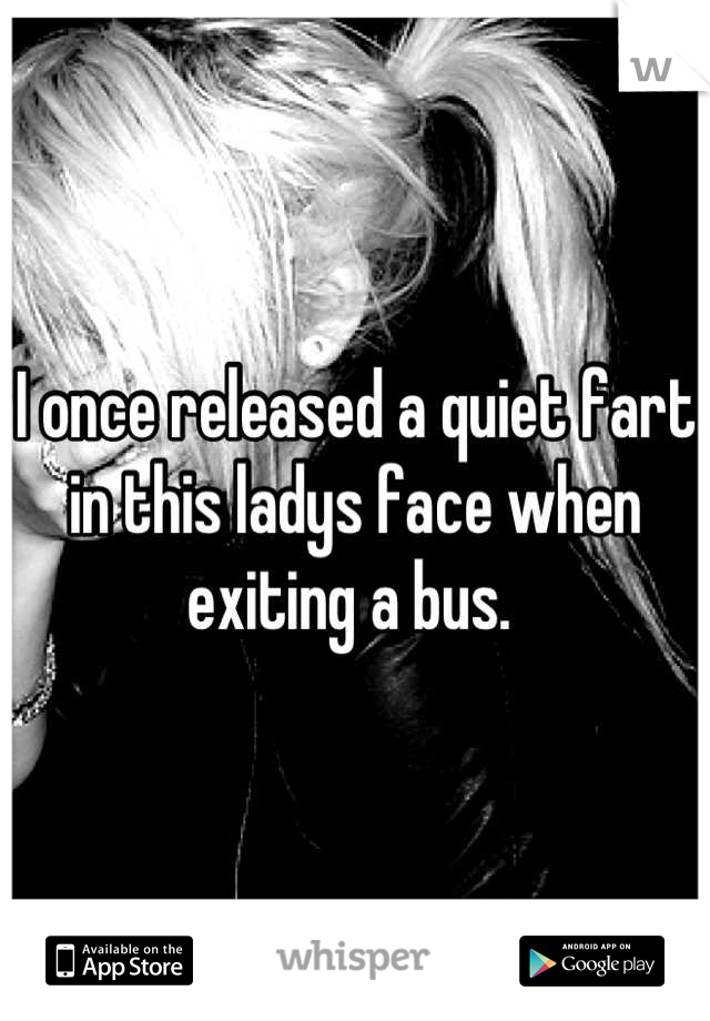 I once released a quiet fart in this ladys face when exiting a bus. 