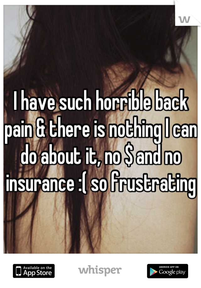 I have such horrible back pain & there is nothing I can do about it, no $ and no insurance :( so frustrating