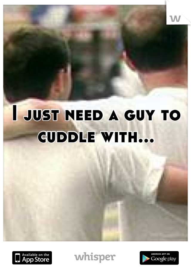 I just need a guy to cuddle with...

