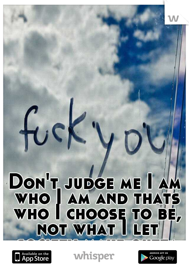 Don't judge me I am who I am and thats who I choose to be, not what I let society make outta me.