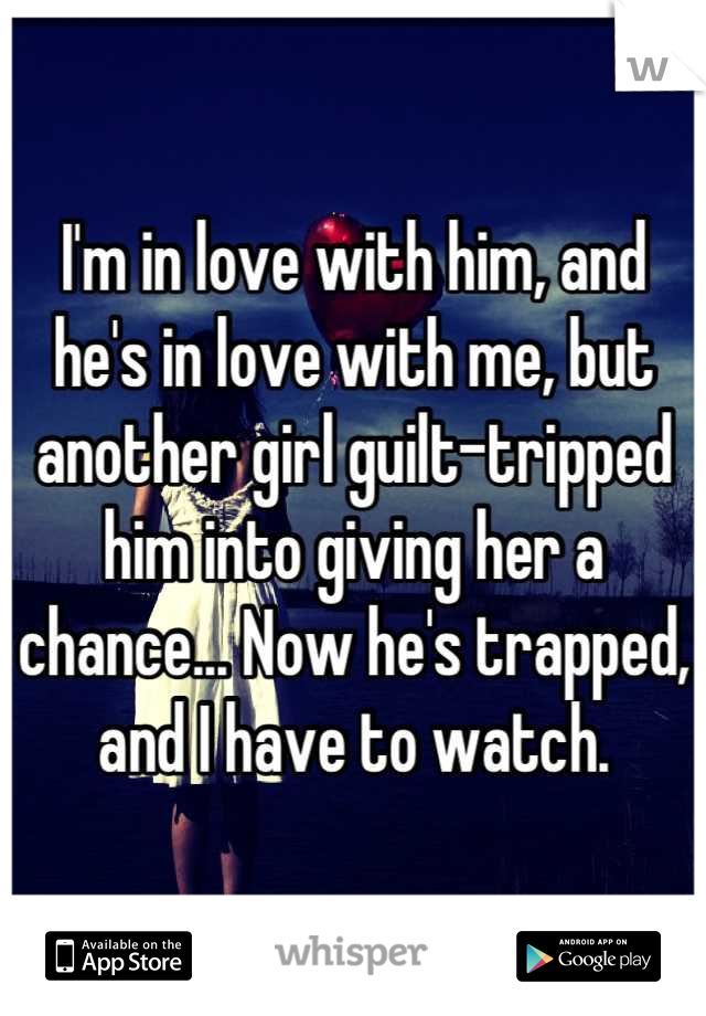 I'm in love with him, and he's in love with me, but another girl guilt-tripped him into giving her a chance... Now he's trapped, and I have to watch.