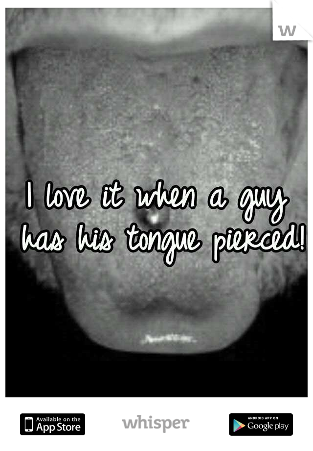 I love it when a guy has his tongue pierced! 