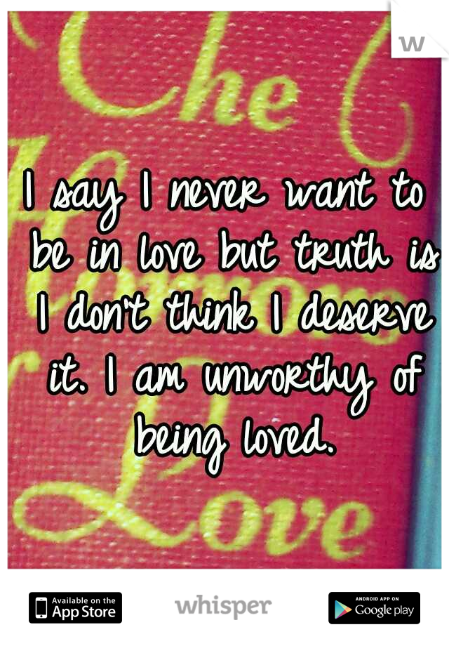 I say I never want to be in love but truth is I don't think I deserve it. I am unworthy of being loved.