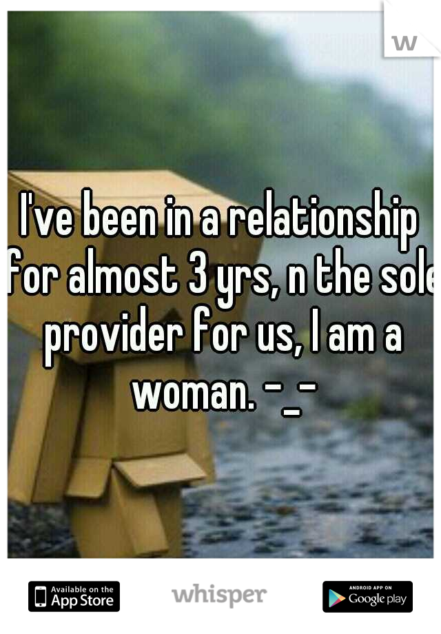 I've been in a relationship for almost 3 yrs, n the sole provider for us, I am a woman. -_-