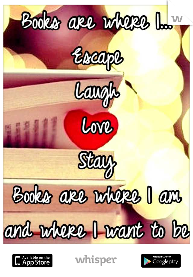Books are where I...
Escape
Laugh
Love
Stay
Books are where I am and where I want to be