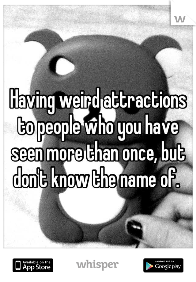 Having weird attractions to people who you have seen more than once, but don't know the name of. 