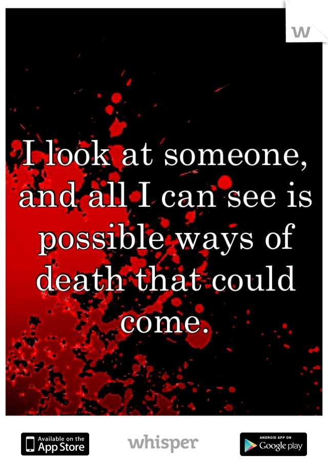I look at someone, and all I can see is possible ways of death that could come.
