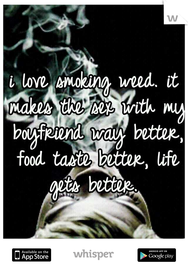 i love smoking weed. it makes the sex with my boyfriend way better, food taste better, life gets better. 