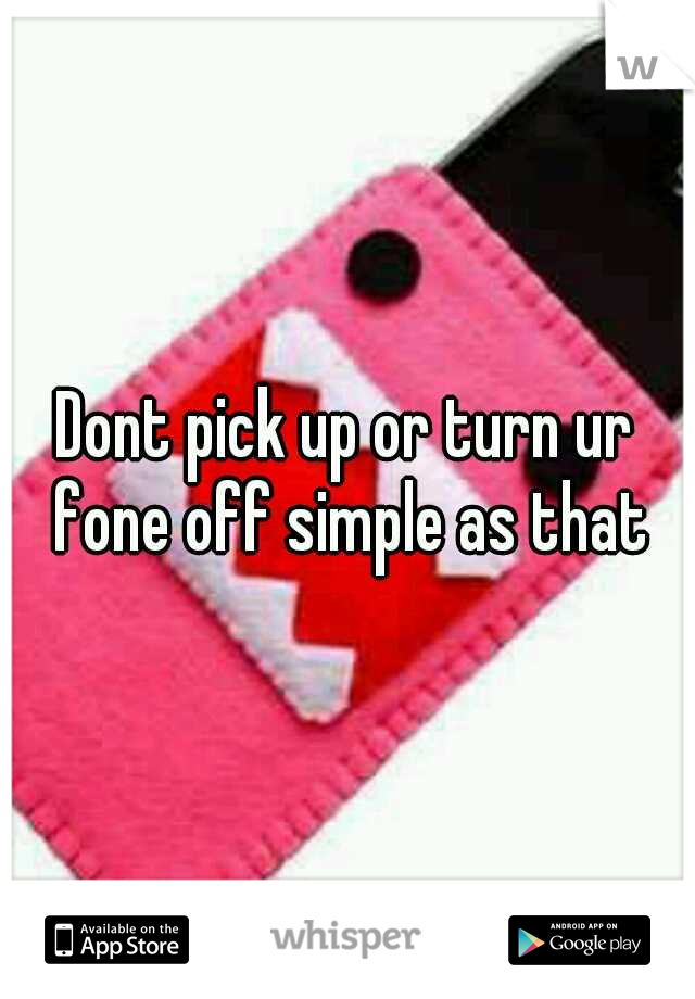 Dont pick up or turn ur fone off simple as that