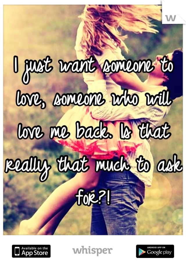 I just want someone to love, someone who will love me back. Is that really that much to ask for?!