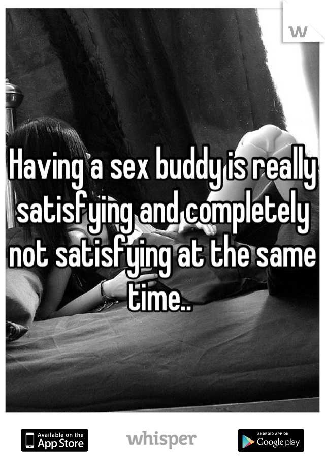 Having a sex buddy is really satisfying and completely not satisfying at the same time.. 