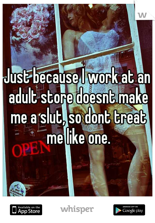 Just because I work at an adult store doesnt make me a slut, so dont treat me like one.