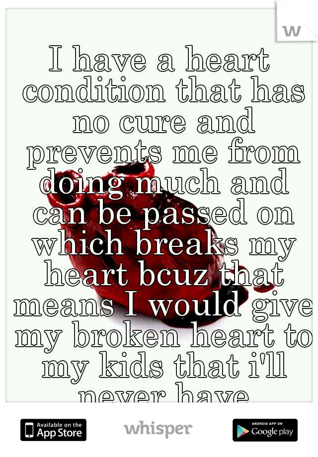 I have a heart condition that has no cure and prevents me from doing much and can be passed on which breaks my heart bcuz that means I would give my broken heart to my kids that i'll never have